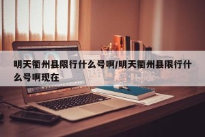 明天衢州县限行什么号啊/明天衢州县限行什么号啊现在