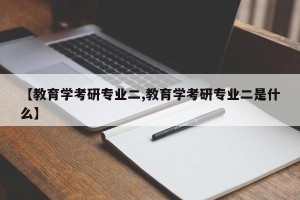 【教育学考研专业二,教育学考研专业二是什么】