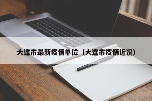大连市最新疫情单位（大连市疫情近况）