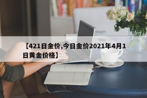 【421日金价,今日金价2021年4月1日黄金价格】