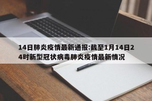14日肺炎疫情最新通报:截至1月14日24时新型冠状病毒肺炎疫情最新情况