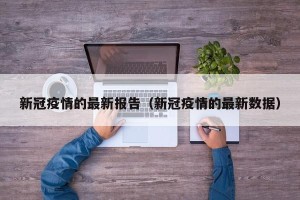 新冠疫情的最新报告（新冠疫情的最新数据）