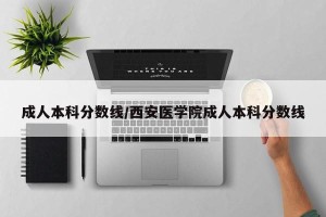 成人本科分数线/西安医学院成人本科分数线