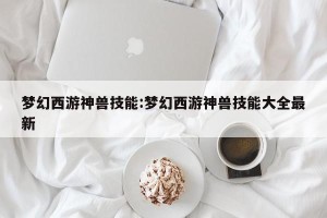 梦幻西游神兽技能:梦幻西游神兽技能大全最新