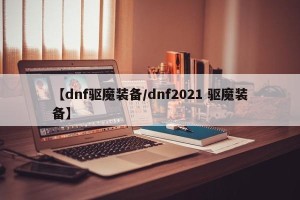 【dnf驱魔装备/dnf2021 驱魔装备】