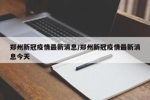 郑州新冠疫情最新消息/郑州新冠疫情最新消息今天