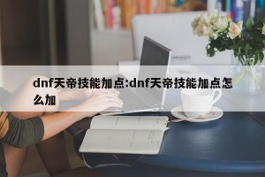 dnf天帝技能加点:dnf天帝技能加点怎么加