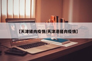 【天津猪肉疫情/天津港猪肉疫情】
