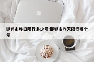 邯郸市昨日限行多少号:邯郸市昨天限行哪个号