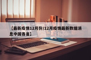 【最新疫情12月份/12月疫情最新数据消息中国各省】