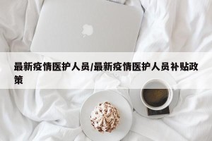 最新疫情医护人员/最新疫情医护人员补贴政策