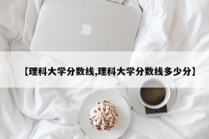 【理科大学分数线,理科大学分数线多少分】