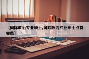 【国际政治专业硕士,国际政治专业硕士点有哪些】