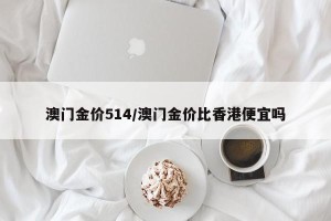 澳门金价514/澳门金价比香港便宜吗