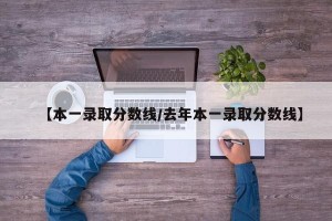 【本一录取分数线/去年本一录取分数线】