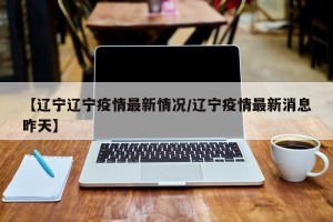 【辽宁辽宁疫情最新情况/辽宁疫情最新消息昨天】