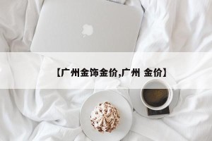 【广州金饰金价,广州 金价】