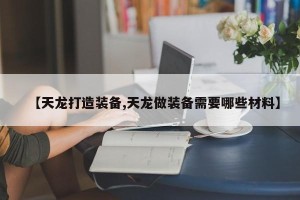 【天龙打造装备,天龙做装备需要哪些材料】