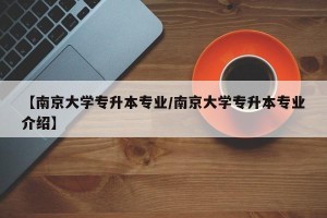 【南京大学专升本专业/南京大学专升本专业介绍】
