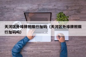 天河区外埠牌照限行加码（天河区外埠牌照限行加码吗）