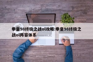 拳皇98终极之战ol攻略:拳皇98终极之战ol阵容体系