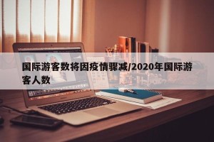 国际游客数将因疫情骤减/2020年国际游客人数
