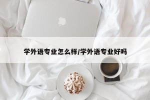 学外语专业怎么样/学外语专业好吗
