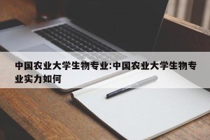 中国农业大学生物专业:中国农业大学生物专业实力如何