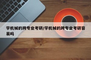 学机械的跨专业考研/学机械的跨专业考研容易吗