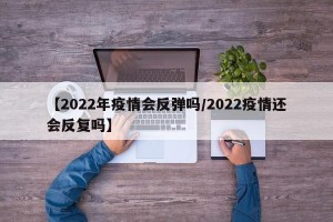 【2022年疫情会反弹吗/2022疫情还会反复吗】