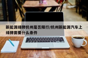 新能源绿牌杭州是否限行/杭州新能源汽车上绿牌需要什么条件
