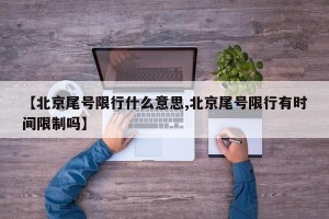 【北京尾号限行什么意思,北京尾号限行有时间限制吗】