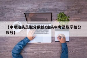 【中考汕头录取分数线/汕头中考录取学校分数线】