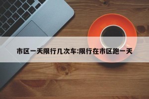 市区一天限行几次车:限行在市区跑一天