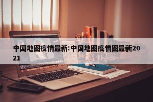 中国地图疫情最新:中国地图疫情图最新2021