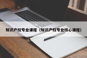 知识产权专业课程（知识产权专业核心课程）