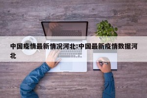 中国疫情最新情况河北:中国最新疫情数据河北