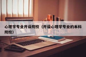 心理学专业开设院校（开设心理学专业的本科院校）