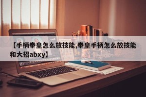 【手柄拳皇怎么放技能,拳皇手柄怎么放技能和大招abxy】