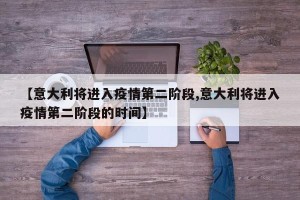 【意大利将进入疫情第二阶段,意大利将进入疫情第二阶段的时间】