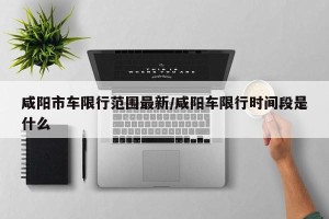 咸阳市车限行范围最新/咸阳车限行时间段是什么