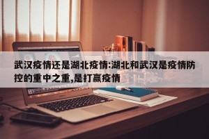 武汉疫情还是湖北疫情:湖北和武汉是疫情防控的重中之重,是打赢疫情