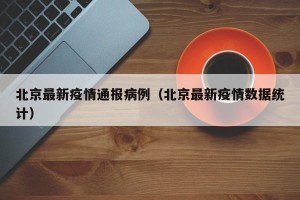 北京最新疫情通报病例（北京最新疫情数据统计）
