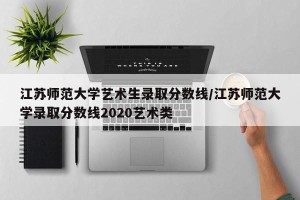 江苏师范大学艺术生录取分数线/江苏师范大学录取分数线2020艺术类