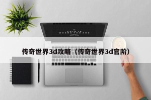 传奇世界3d攻略（传奇世界3d官阶）