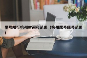 尾号限行杭州时间和范围（杭州尾号限号范围）