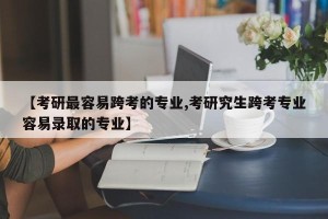 【考研最容易跨考的专业,考研究生跨考专业容易录取的专业】