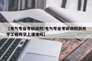 【电气专业考研调剂/电气专业考研调剂到光学工程开学上课难吗】