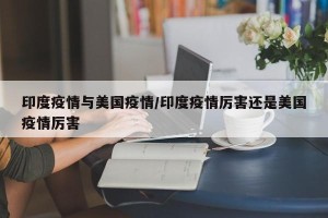 印度疫情与美国疫情/印度疫情厉害还是美国疫情厉害