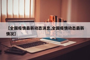 【全国疫情最新动态消息,全国疫情动态最新情况】
